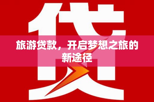 洪梅旅游贷款，开启梦想之旅的新途径
