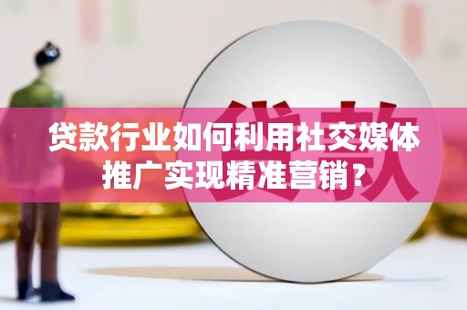 洪梅贷款行业如何利用社交媒体推广实现精准营销？