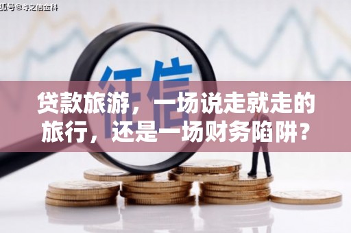 洪梅贷款旅游，一场说走就走的旅行，还是一场财务陷阱？