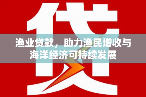 洪梅渔业贷款，助力渔民增收与海洋经济可持续发展