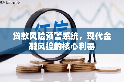 洪梅贷款风险预警系统，现代金融风控的核心利器