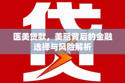 洪梅医美贷款，美丽背后的金融选择与风险解析