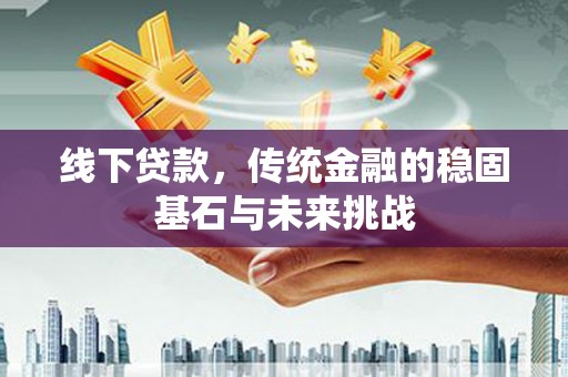 洪梅线下贷款，传统金融的稳固基石与未来挑战