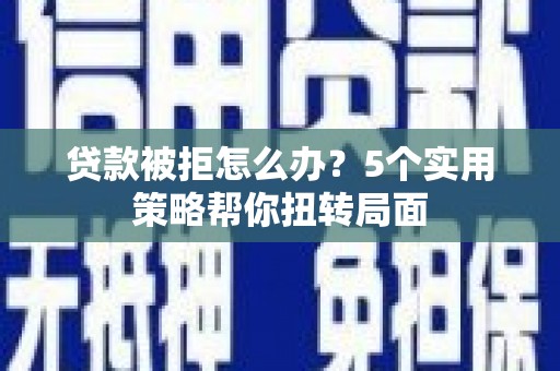 洪梅贷款被拒怎么办？5个实用策略帮你扭转局面