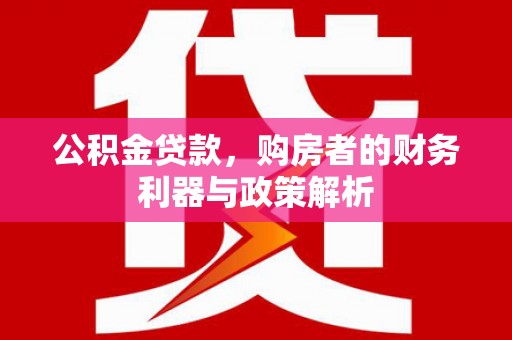 洪梅公积金贷款，购房者的财务利器与政策解析