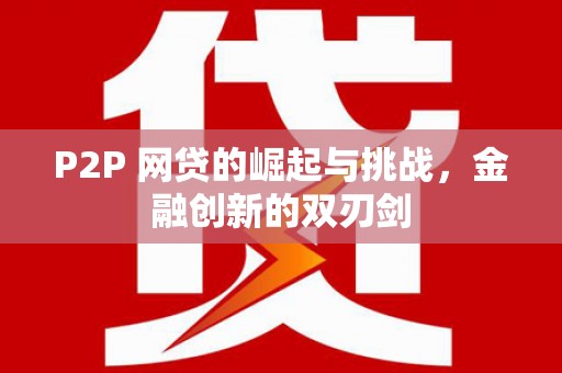 洪梅P2P 网贷的崛起与挑战，金融创新的双刃剑