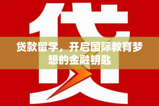 洪梅贷款留学，开启国际教育梦想的金融钥匙