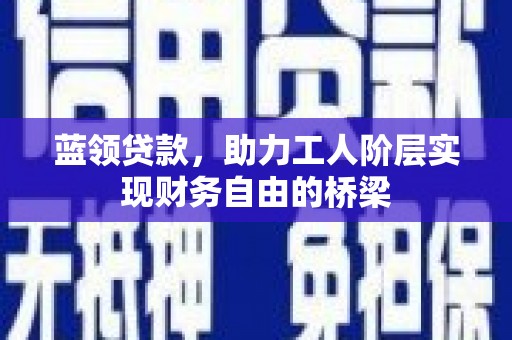 洪梅蓝领贷款，助力工人阶层实现财务自由的桥梁