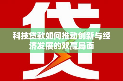 洪梅科技贷款如何推动创新与经济发展的双赢局面