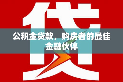洪梅公积金贷款，购房者的最佳金融伙伴