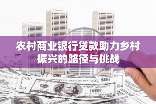 洪梅农村商业银行贷款助力乡村振兴的路径与挑战