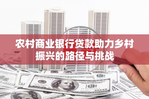 洪梅农村商业银行贷款助力乡村振兴的路径与挑战