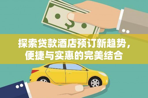 洪梅探索贷款酒店预订新趋势，便捷与实惠的完美结合