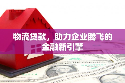 洪梅物流贷款，助力企业腾飞的金融新引擎