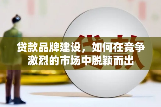 洪梅贷款品牌建设，如何在竞争激烈的市场中脱颖而出