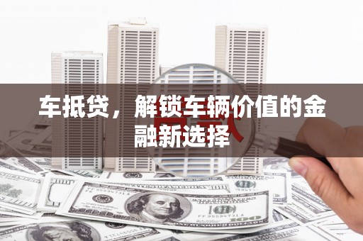 洪梅车抵贷，解锁车辆价值的金融新选择