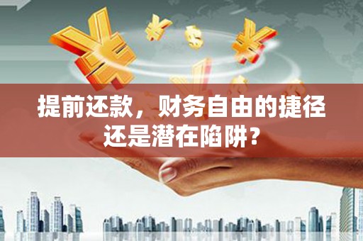 洪梅提前还款，财务自由的捷径还是潜在陷阱？