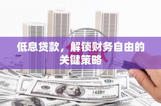 洪梅低息贷款，解锁财务自由的关键策略