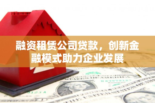 洪梅融资租赁公司贷款，创新金融模式助力企业发展