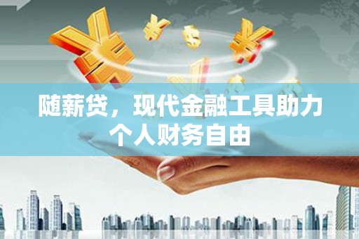洪梅随薪贷，现代金融工具助力个人财务自由