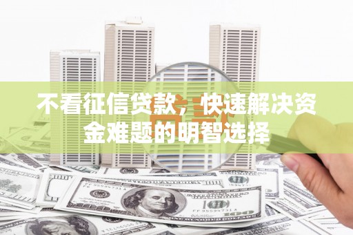 洪梅不看征信贷款，快速解决资金难题的明智选择