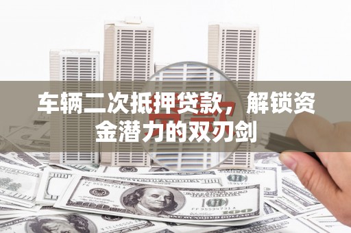 洪梅车辆二次抵押贷款，解锁资金潜力的双刃剑
