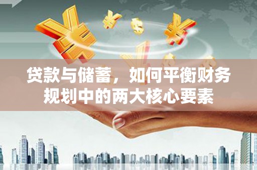 洪梅贷款与储蓄，如何平衡财务规划中的两大核心要素