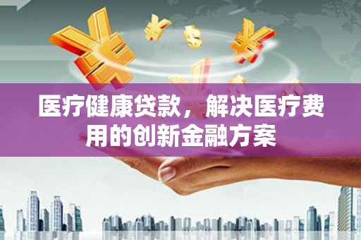 洪梅医疗健康贷款，解决医疗费用的创新金融方案