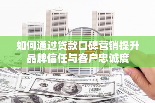 洪梅如何通过贷款口碑营销提升品牌信任与客户忠诚度