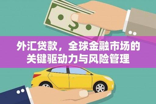洪梅外汇贷款，全球金融市场的关键驱动力与风险管理