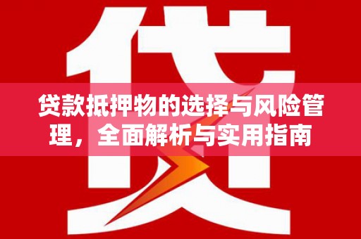 洪梅贷款抵押物的选择与风险管理，全面解析与实用指南