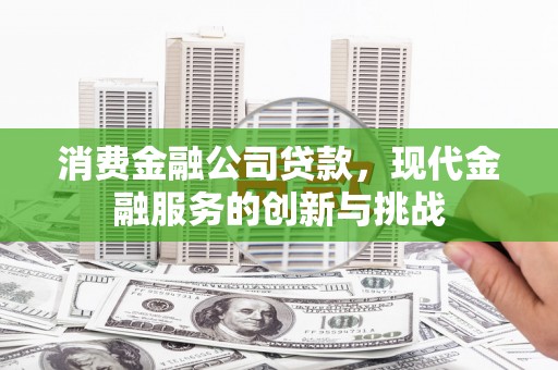 洪梅消费金融公司贷款，现代金融服务的创新与挑战