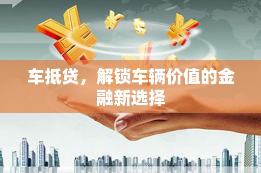 洪梅车抵贷，解锁车辆价值的金融新选择