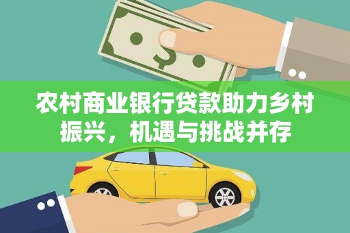 洪梅农村商业银行贷款助力乡村振兴，机遇与挑战并存