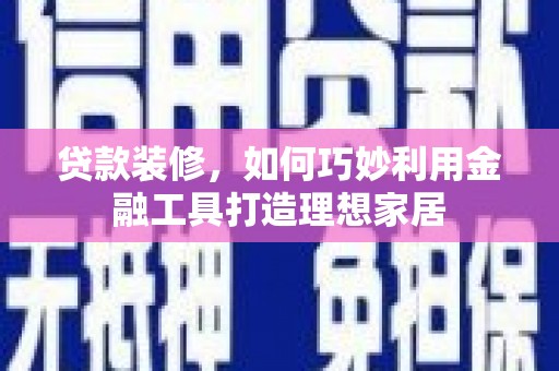 洪梅贷款装修，如何巧妙利用金融工具打造理想家居