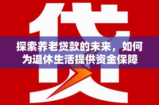 洪梅探索养老贷款的未来，如何为退休生活提供资金保障