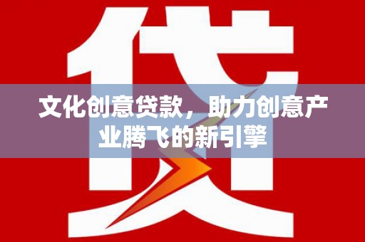洪梅文化创意贷款，助力创意产业腾飞的新引擎