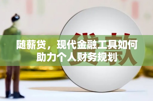 洪梅随薪贷，现代金融工具如何助力个人财务规划