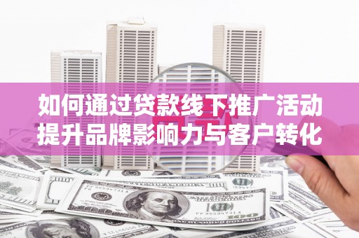 洪梅如何通过贷款线下推广活动提升品牌影响力与客户转化率
