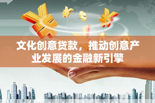 洪梅文化创意贷款，推动创意产业发展的金融新引擎