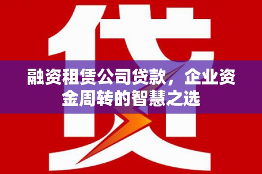 洪梅融资租赁公司贷款，企业资金周转的智慧之选