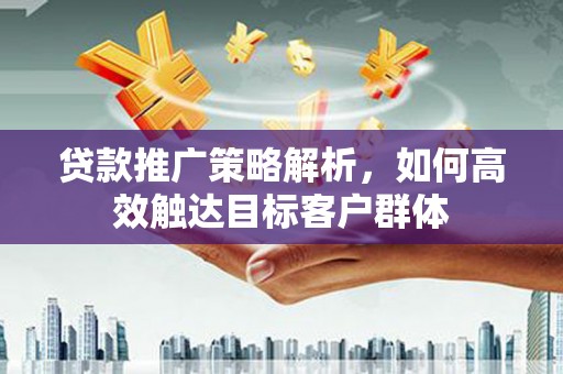 洪梅贷款推广策略解析，如何高效触达目标客户群体
