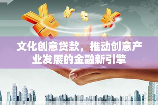 洪梅文化创意贷款，推动创意产业发展的金融新引擎