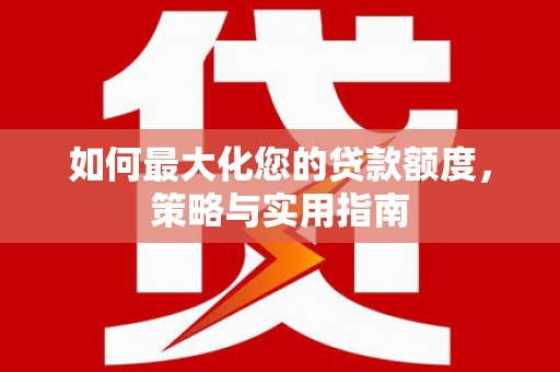 洪梅如何最大化您的贷款额度，策略与实用指南