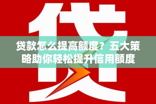 洪梅贷款怎么提高额度？五大策略助你轻松提升信用额度