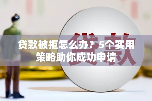洪梅贷款被拒怎么办？5个实用策略助你成功申请