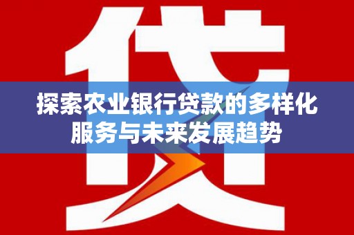 洪梅探索农业银行贷款的多样化服务与未来发展趋势