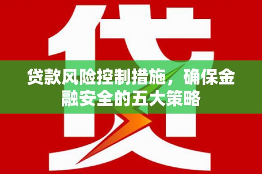洪梅贷款风险控制措施，确保金融安全的五大策略