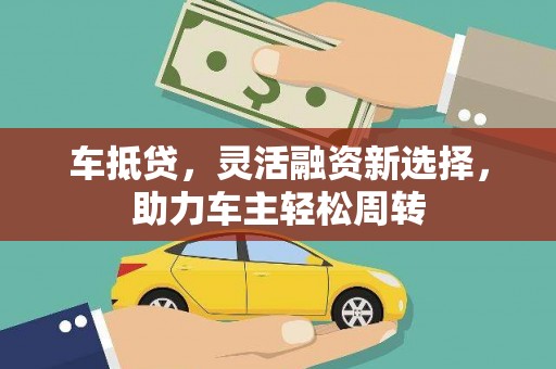 洪梅车抵贷，灵活融资新选择，助力车主轻松周转