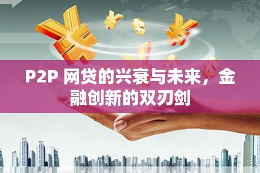 洪梅P2P 网贷的兴衰与未来，金融创新的双刃剑